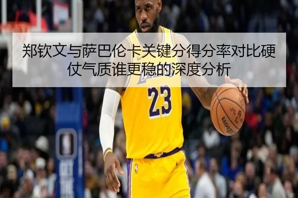 郑钦文与萨巴伦卡关键分得分率对比硬仗气质谁更稳的深度分析